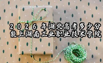 2026湖北高考多少分能上湖南工业职业技术学院及专业?湖南工业职业技术学院简介