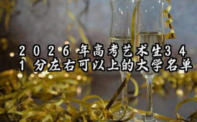 2026高考艺术生341分左右可以上什么大学?2026年高考艺术生341分左右可以上的大学简介