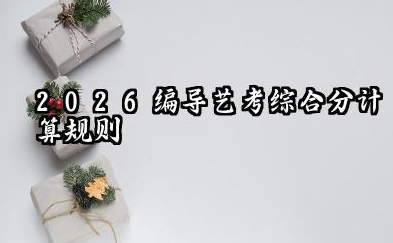 2026编导艺考综合分怎么算 2026编导艺考综合分提升策略