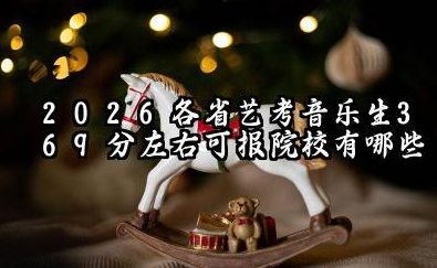 2026各省艺考音乐生369分左右可报院校有哪些?369分最好19所学校能报几本大学