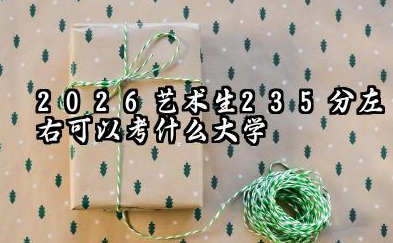 2026艺术生235分左右可以考什么大学 艺考文化课可以上哪些大学