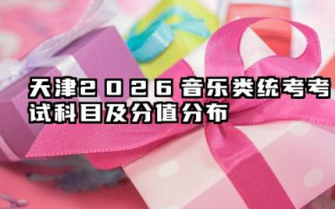 天津2026音乐类统考考试科目及分值分布 2026天津音乐类统考考试内容