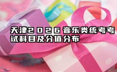 天津2026音乐类统考考试科目及分值分布 2026天津音乐类统考考试内容