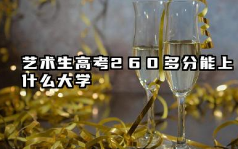 艺术生高考260多分能上什么大学 2026年高考艺术生260分左右可以上的大学简介