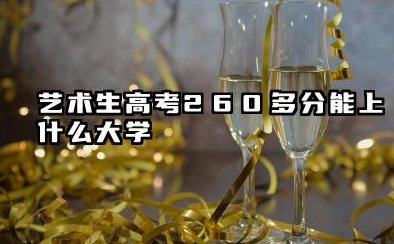 艺术生高考260多分能上什么大学 2026年高考艺术生260分左右可以上的大学简介