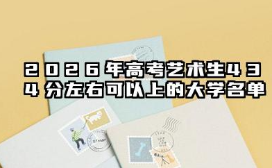 2026高考艺术生434分左右可以上什么大学?2026年高考艺术生434分左右可以上的大学简介