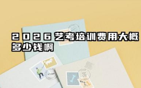 2026艺考培训费用大概多少钱啊 一般费用会是多少