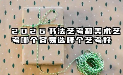 2026书法艺考和美术艺考哪个容易 选哪个艺考好