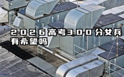 2026高考300分女兵有希望吗 分数要求分别是什么