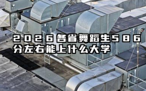 2026各省舞蹈生586分左右能上什么大学？文化586分最好5所学校能报几本大学详解