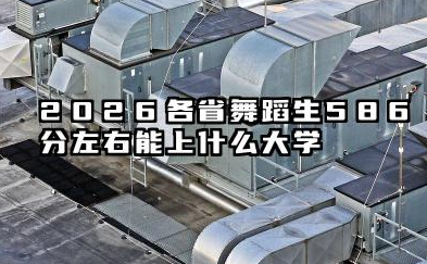 2026各省舞蹈生586分左右能上什么大学?文化586分最好5所学校能报几本大学详解