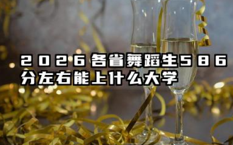 2026各省舞蹈生586分左右能上什么大学？最好5所学校能报几本大学