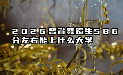 2026各省舞蹈生586分左右能上什么大学?最好5所学校能报几本大学