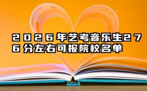 2026各省艺考音乐生276分左右可报院校有哪些？2026年各省艺考音乐生276分左右可报院校简介