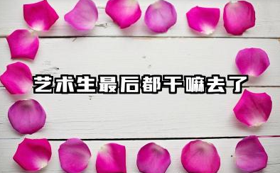 艺术生最后都干嘛去了 2026艺术生好不好就业