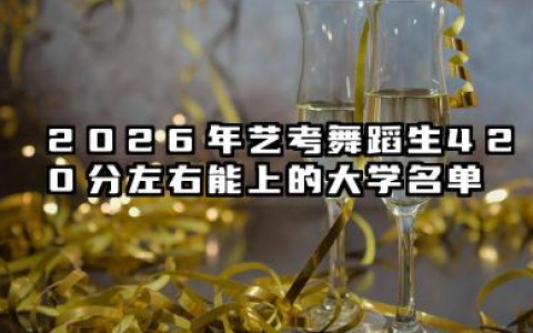 2026年艺考舞蹈生420分左右能上的大学名单 2026年艺考舞蹈生420分左右能上的大学简介