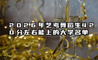2026年艺考舞蹈生420分左右能上的大学名单 2026年艺考舞蹈生420分左右能上的大学简介