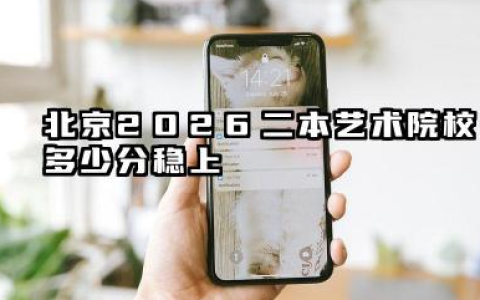 北京2026二本艺术院校多少分稳上 北京2026二本艺术院校分数线预测