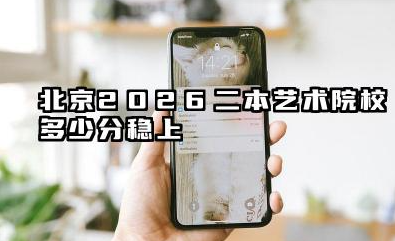 北京2026二本艺术院校多少分稳上 北京2026二本艺术院校分数线预测