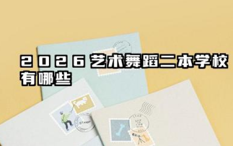 2026艺术舞蹈二本学校有哪些 2026艺术舞蹈二本学校报考建议
