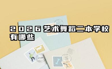 2026艺术舞蹈二本学校有哪些 2026艺术舞蹈二本学校报考建议