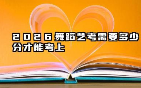 2026舞蹈艺考需要多少分才能考上 舞蹈艺考可以报考哪些大学