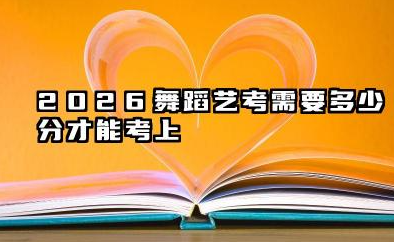 2026舞蹈艺考需要多少分才能考上 舞蹈艺考可以报考哪些大学