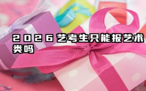 2026艺考生只能报艺术类吗 艺考生可以报非艺术专业吗