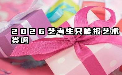 2026艺考生只能报艺术类吗 艺考生可以报非艺术专业吗