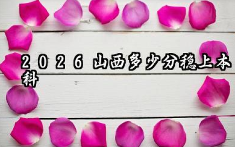 2026山西多少分稳上本科 2025全国本科大学在山西录取分数线是多少