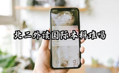 2026北二外读国际本科难吗 北二外读国际本科要多少分才能上