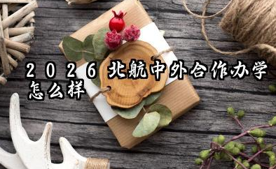 2026北航中外合作办学怎么样 北航中外合作办学毕业证和本校一样吗