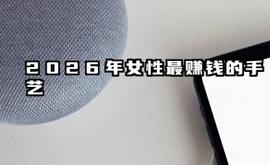 2026女人学什么手艺最赚钱 2026年女性最容易学的手艺