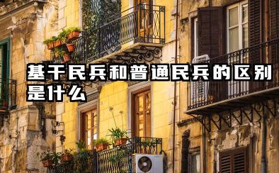 基干民兵和普通民兵的区别 基干民兵和普通民兵待遇怎么样