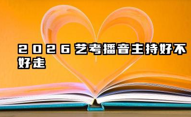 2026艺考播音主持好不好走 2026播音主持艺考考什么内容