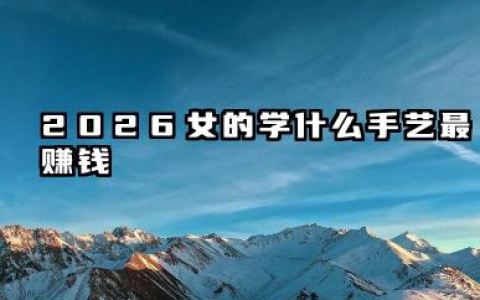 2026女的学什么手艺最赚钱 有哪些实用建议