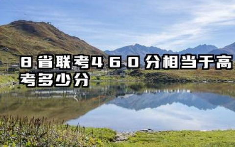 8省联考460分相当于高考多少分 8省联考460分相当于什么水平