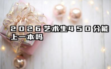 2026艺术生450分能上一本吗 2026艺术生综合分的关键影响