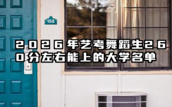 2026各省舞蹈生260分左右能上什么大学?2026年艺考舞蹈生260分左右能上的大学简介