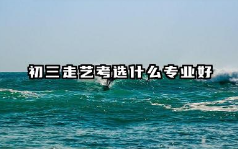 2026初三走艺考选什么专业好 2026初三选艺考专业考量因素