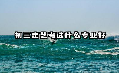 2026初三走艺考选什么专业好 2026初三选艺考专业考量因素