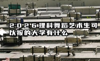 2026理科舞蹈艺术生能报考的大学 舞蹈生全国可报考院校名单