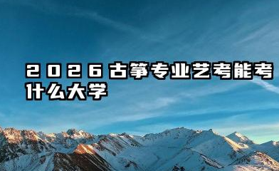 2026古筝专业艺考哪个大学比较好 古筝艺考什么学校值得报考