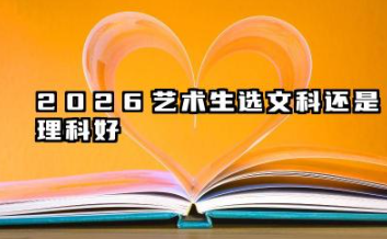 2026艺术生选文科还是理科好 2026艺术生文科理科怎么选择