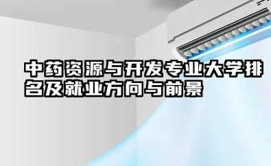 中药资源与开发专业大学排名及就业方向与前景 2026全国十大院校推荐
