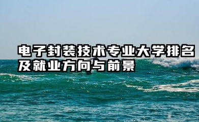 电子封装技术专业大学排名及就业方向与前景 2026全国十大院校推荐