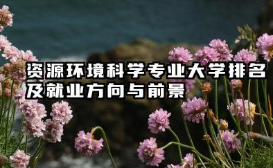 资源环境科学专业大学排名及就业方向与前景 2026全国十大院校推荐