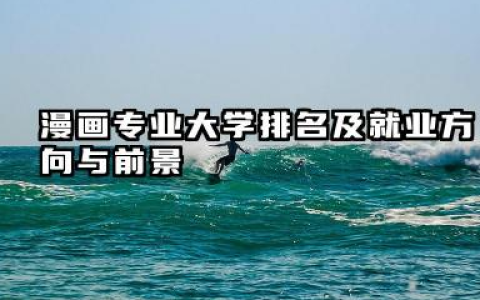 漫画专业大学排名及就业方向与前景 2026全国十大院校推荐