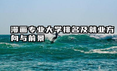 漫画专业大学排名及就业方向与前景 2026全国十大院校推荐