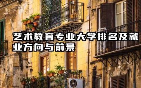 艺术教育专业大学排名及就业方向与前景 2026全国十大院校推荐